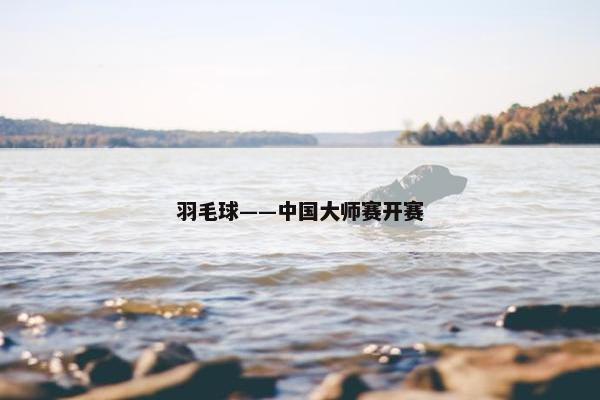 羽毛球——中国大师赛开赛