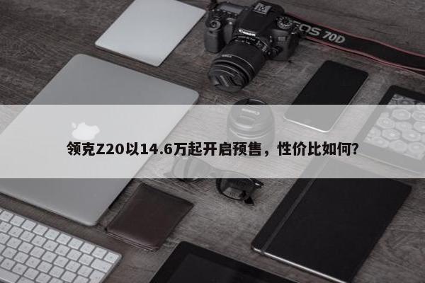 领克Z20以14.6万起开启预售，性价比如何？