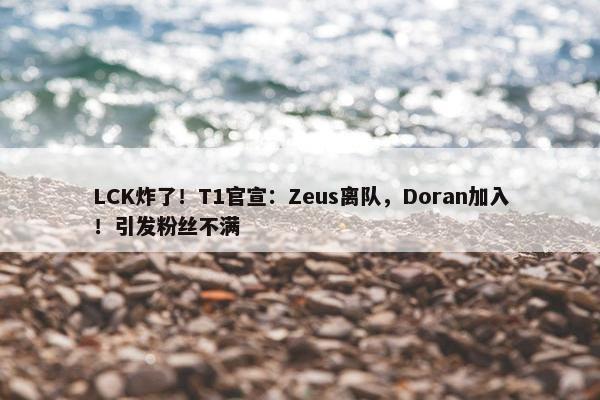 LCK炸了！T1官宣：Zeus离队，Doran加入！引发粉丝不满