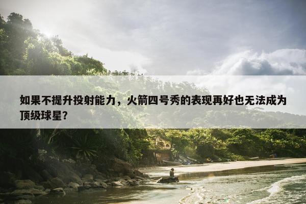 如果不提升投射能力，火箭四号秀的表现再好也无法成为顶级球星？