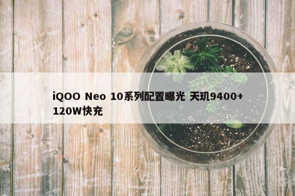 iQOO Neo 10系列配置曝光 天玑9400+120W快充