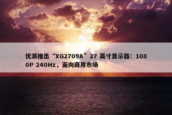 优派推出“XG2709A”27 英寸显示器：1080P 240Hz，面向商用市场