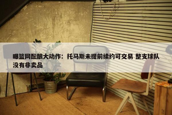 曝篮网酝酿大动作：托马斯未提前续约可交易 整支球队没有非卖品