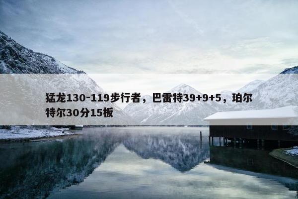 猛龙130-119步行者，巴雷特39+9+5，珀尔特尔30分15板