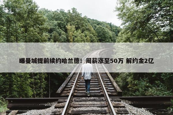 曝曼城提前续约哈兰德！周薪涨至50万 解约金2亿