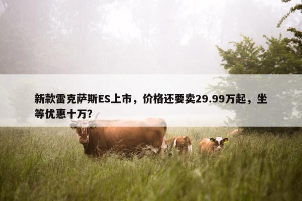 新款雷克萨斯ES上市，价格还要卖29.99万起，坐等优惠十万？