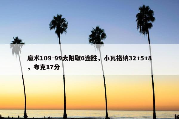 魔术109-99太阳取6连胜，小瓦格纳32+5+8，布克17分