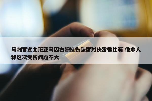 马刺官宣文班亚马因右膝挫伤缺席对决雷霆比赛 他本人称这次受伤问题不大