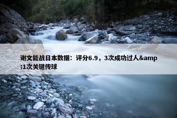 谢文能战日本数据：评分6.9，3次成功过人&1次关键传球