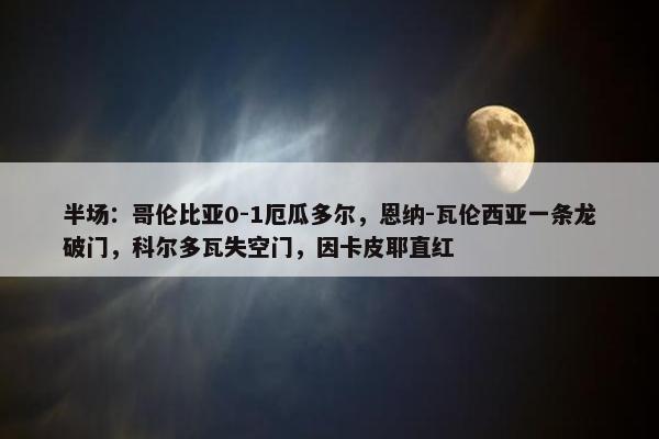 半场：哥伦比亚0-1厄瓜多尔，恩纳-瓦伦西亚一条龙破门，科尔多瓦失空门，因卡皮耶直红