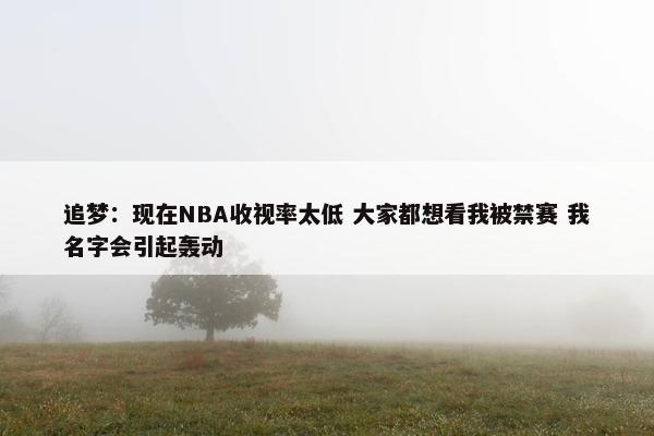 追梦：现在NBA收视率太低 大家都想看我被禁赛 我名字会引起轰动