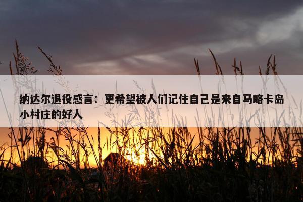 纳达尔退役感言：更希望被人们记住自己是来自马略卡岛小村庄的好人