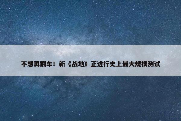 不想再翻车！新《战地》正进行史上最大规模测试