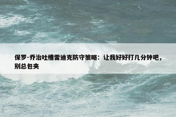 保罗-乔治吐槽雷迪克防守策略：让我好好打几分钟吧，别总包夹