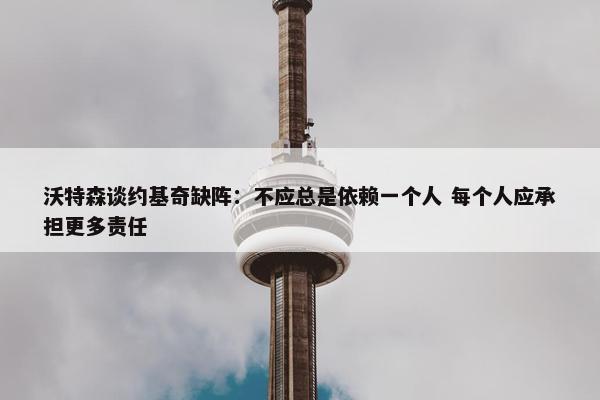 沃特森谈约基奇缺阵：不应总是依赖一个人 每个人应承担更多责任