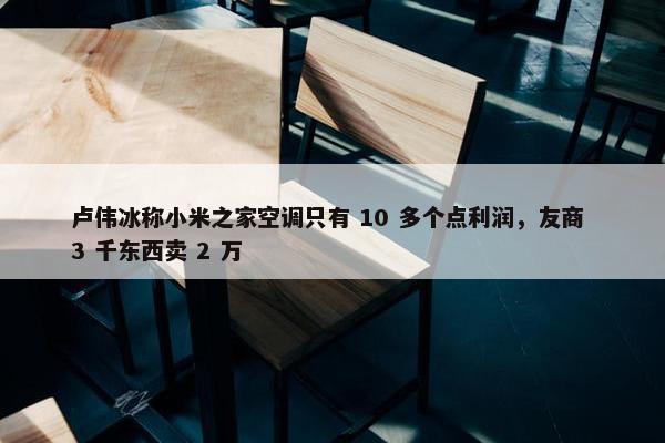 卢伟冰称小米之家空调只有 10 多个点利润，友商 3 千东西卖 2 万