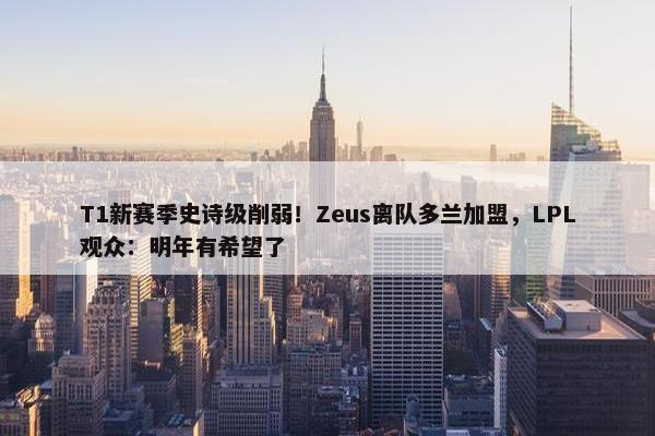 T1新赛季史诗级削弱！Zeus离队多兰加盟，LPL观众：明年有希望了