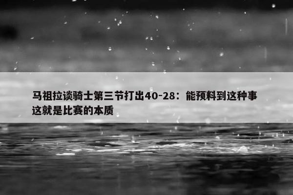 马祖拉谈骑士第三节打出40-28：能预料到这种事 这就是比赛的本质