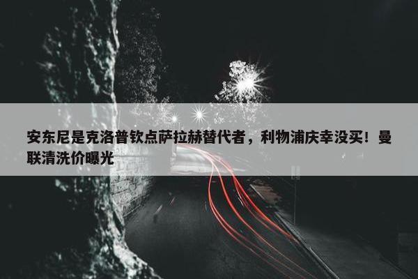 安东尼是克洛普钦点萨拉赫替代者，利物浦庆幸没买！曼联清洗价曝光