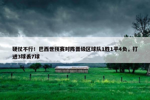 硬仗不行！巴西世预赛对阵晋级区球队1胜1平4负，打进3球丢7球