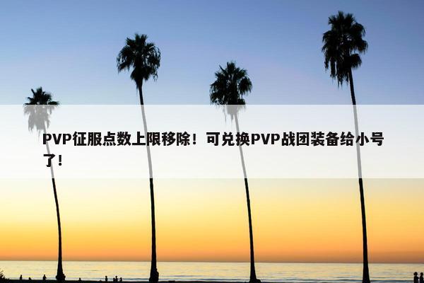 PVP征服点数上限移除！可兑换PVP战团装备给小号了！