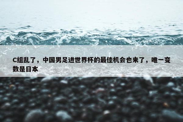 C组乱了，中国男足进世界杯的最佳机会也来了，唯一变数是日本