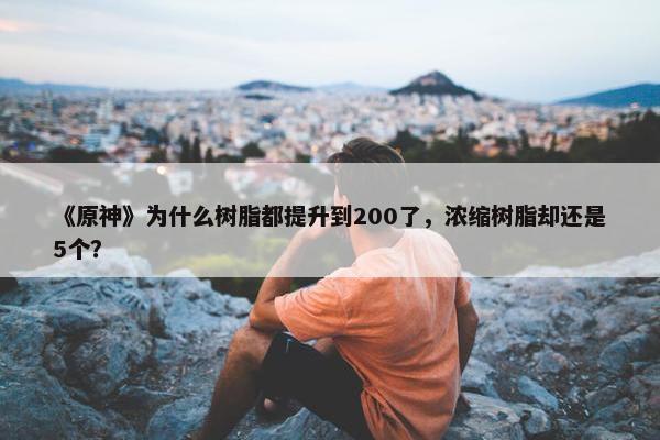 《原神》为什么树脂都提升到200了，浓缩树脂却还是5个？