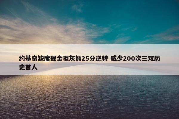 约基奇缺席掘金拒灰熊25分逆转 威少200次三双历史首人