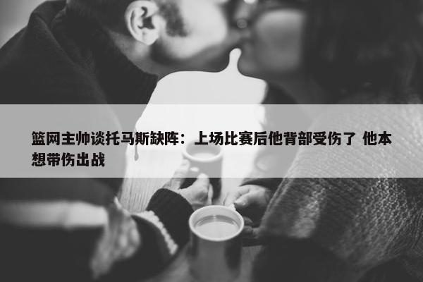 篮网主帅谈托马斯缺阵：上场比赛后他背部受伤了 他本想带伤出战