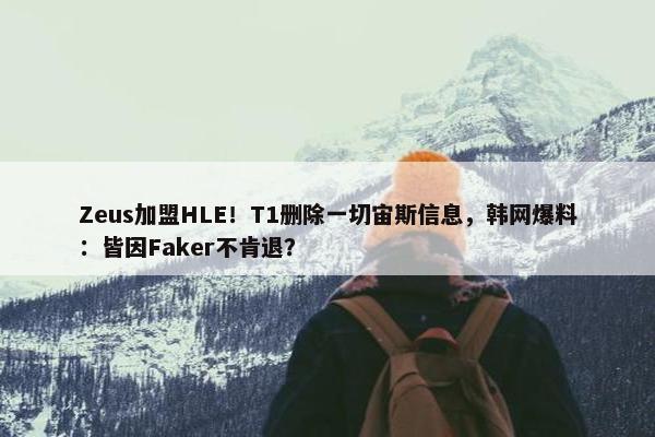 Zeus加盟HLE！T1删除一切宙斯信息，韩网爆料：皆因Faker不肯退？