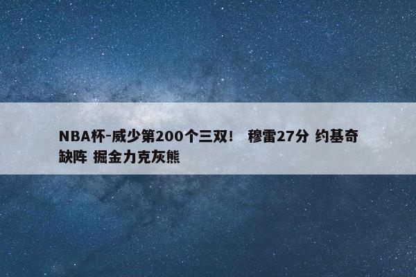 NBA杯-威少第200个三双！ 穆雷27分 约基奇缺阵 掘金力克灰熊