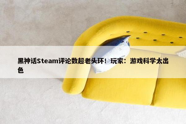 黑神话Steam评论数超老头环！玩家：游戏科学太出色