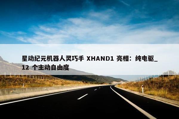 星动纪元机器人灵巧手 XHAND1 亮相：纯电驱_12 个主动自由度