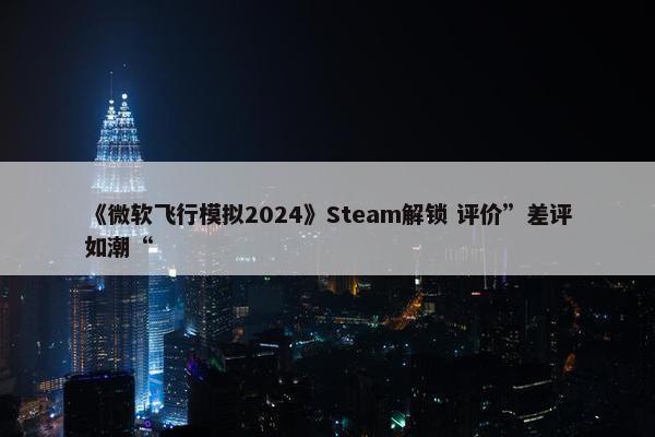 《微软飞行模拟2024》Steam解锁 评价”差评如潮“