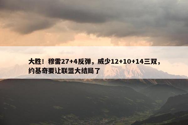 大胜！穆雷27+4反弹，威少12+10+14三双，约基奇要让联盟大结局了