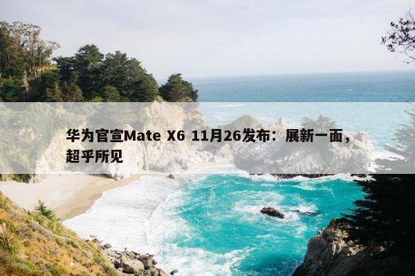 华为官宣Mate X6 11月26发布：展新一面，超乎所见