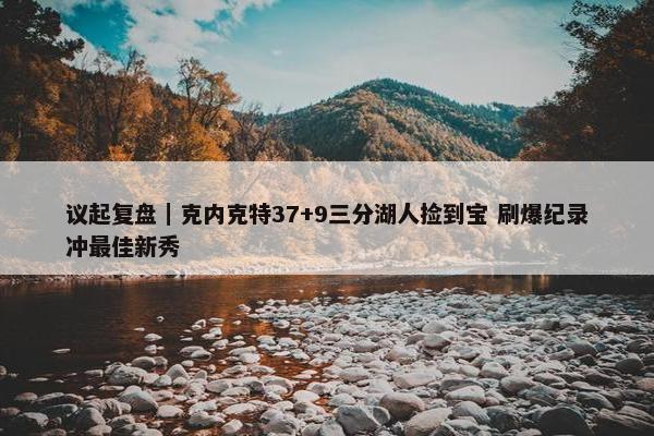 议起复盘｜克内克特37+9三分湖人捡到宝 刷爆纪录冲最佳新秀