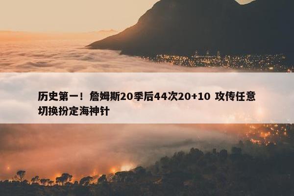 历史第一！詹姆斯20季后44次20+10 攻传任意切换扮定海神针