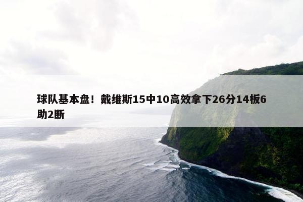 球队基本盘！戴维斯15中10高效拿下26分14板6助2断