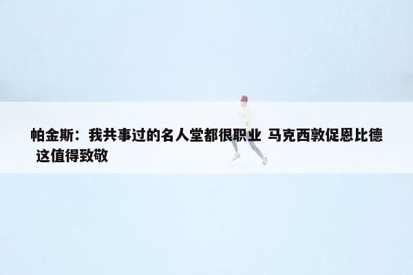 帕金斯：我共事过的名人堂都很职业 马克西敦促恩比德 这值得致敬