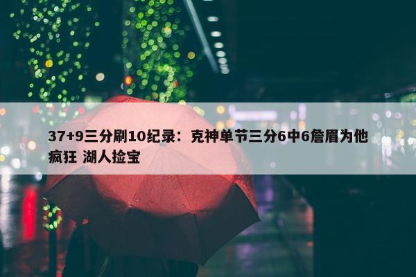 37+9三分刷10纪录：克神单节三分6中6詹眉为他疯狂 湖人捡宝