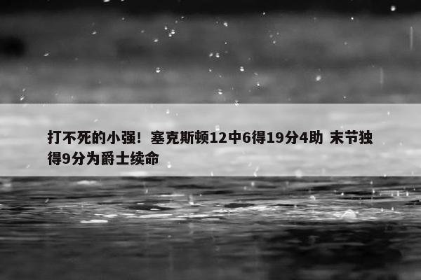 打不死的小强！塞克斯顿12中6得19分4助 末节独得9分为爵士续命