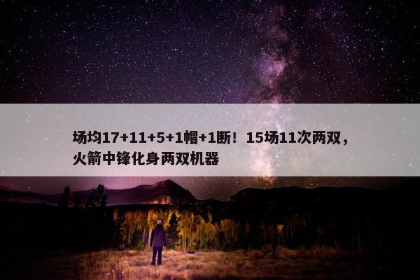 场均17+11+5+1帽+1断！15场11次两双，火箭中锋化身两双机器