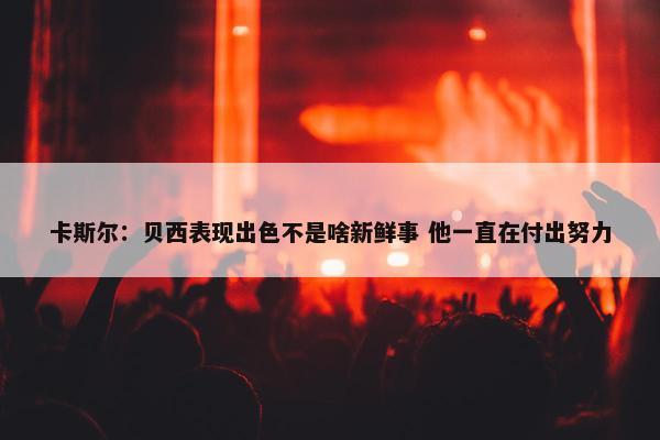 卡斯尔：贝西表现出色不是啥新鲜事 他一直在付出努力