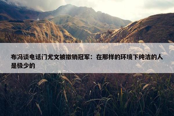 布冯谈电话门尤文被撤销冠军：在那样的环境下纯洁的人是极少的