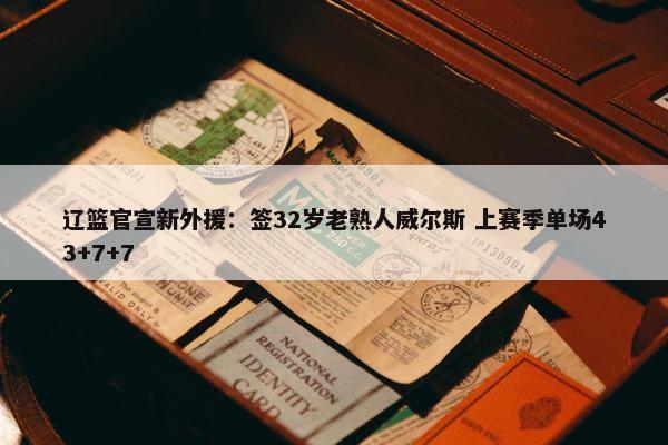 辽篮官宣新外援：签32岁老熟人威尔斯 上赛季单场43+7+7