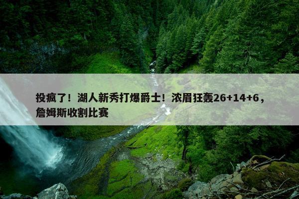 投疯了！湖人新秀打爆爵士！浓眉狂轰26+14+6，詹姆斯收割比赛