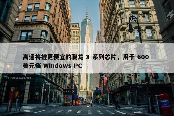 高通将推更便宜的骁龙 X 系列芯片，用于 600 美元档 Windows PC