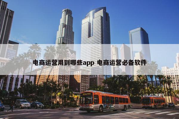 电商运营用到哪些app 电商运营必备软件