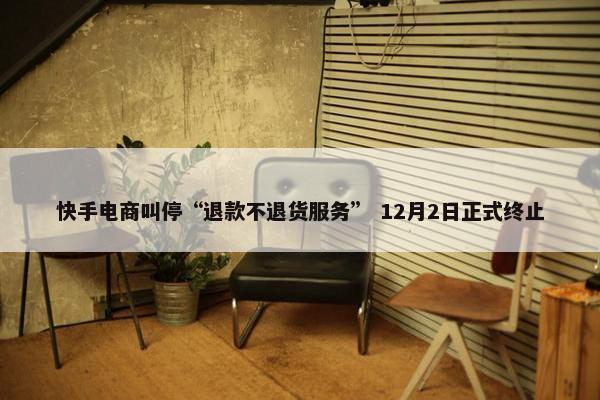 快手电商叫停“退款不退货服务” 12月2日正式终止